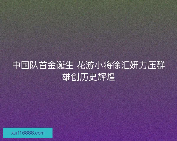 中国队首金诞生 花游小将徐汇妍力压群雄创历史辉煌