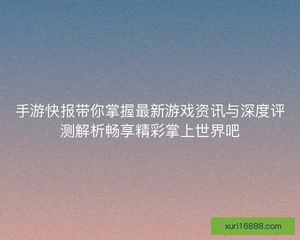 手游快报带你掌握最新游戏资讯与深度评测解析畅享精彩掌上世界吧