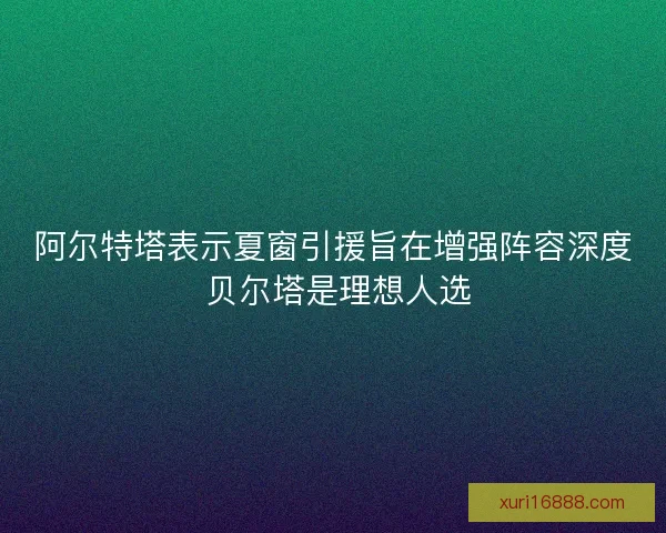 阿尔特塔表示夏窗引援旨在增强阵容深度 贝尔塔是理想人选