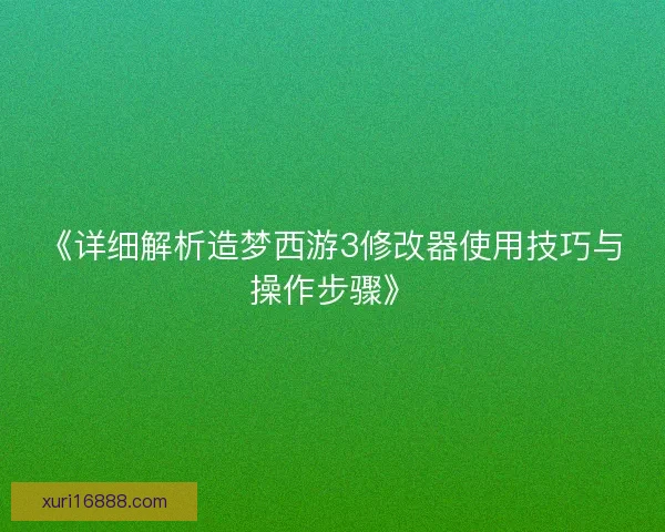 《详细解析造梦西游3修改器使用技巧与操作步骤》