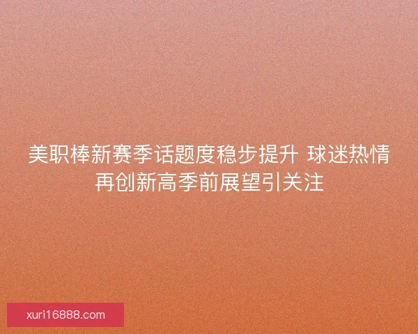 美职棒新赛季话题度稳步提升 球迷热情再创新高季前展望引关注