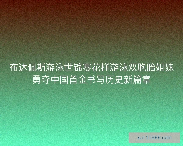 布达佩斯游泳世锦赛花样游泳双胞胎姐妹勇夺中国首金书写历史新篇章