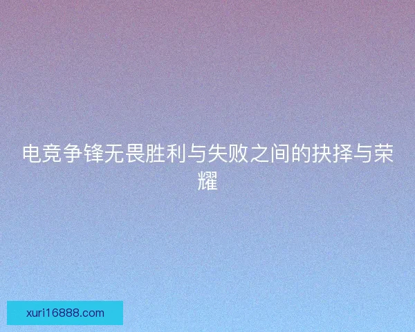 电竞争锋无畏胜利与失败之间的抉择与荣耀