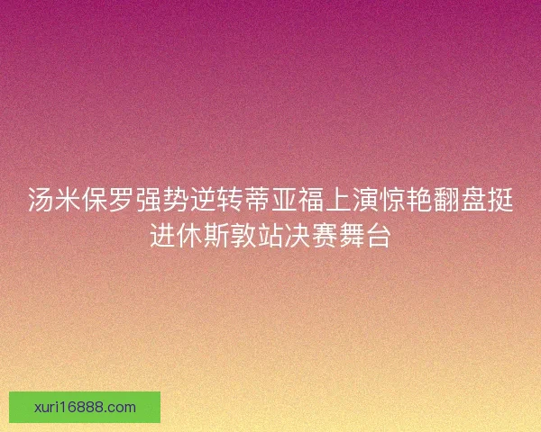 汤米保罗强势逆转蒂亚福上演惊艳翻盘挺进休斯敦站决赛舞台