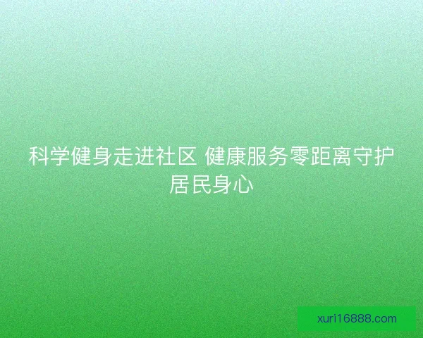 科学健身走进社区 健康服务零距离守护居民身心