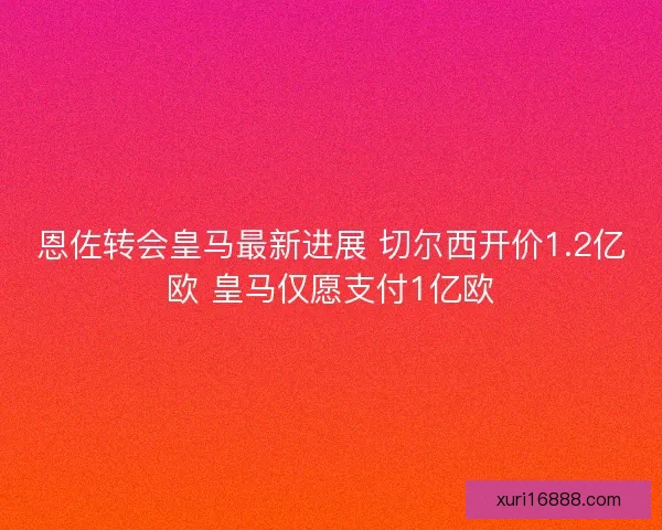 恩佐转会皇马最新进展 切尔西开价1.2亿欧 皇马仅愿支付1亿欧