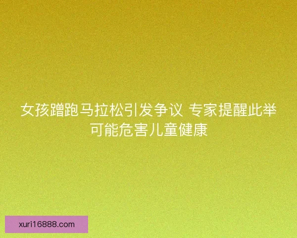 女孩蹭跑马拉松引发争议 专家提醒此举可能危害儿童健康
