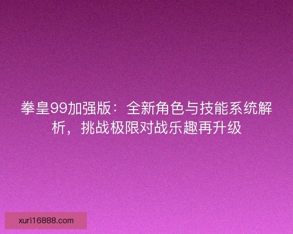 拳皇99加强版：全新角色与技能系统解析，挑战极限对战乐趣再升级