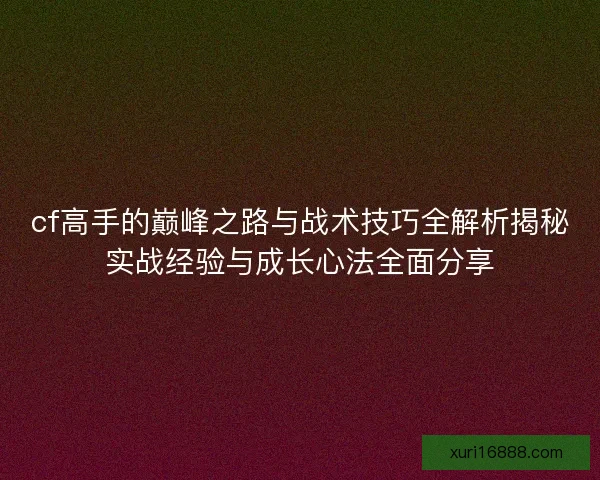 cf高手的巅峰之路与战术技巧全解析揭秘实战经验与成长心法全面分享