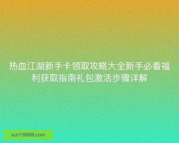 热血江湖新手卡领取攻略大全新手必看福利获取指南礼包激活步骤详解