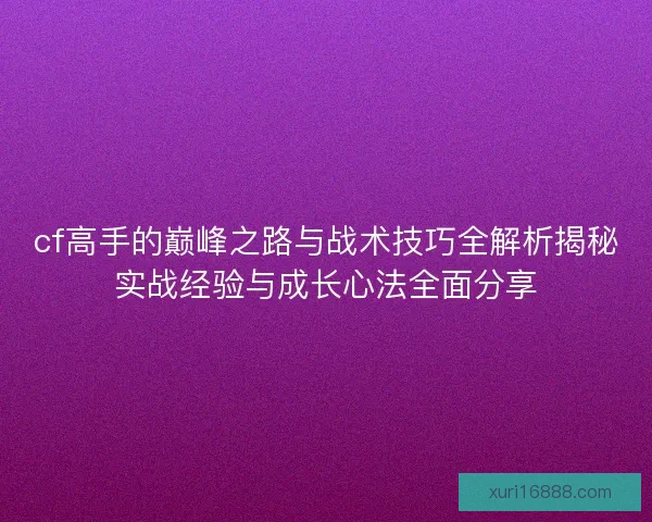 cf高手的巅峰之路与战术技巧全解析揭秘实战经验与成长心法全面分享